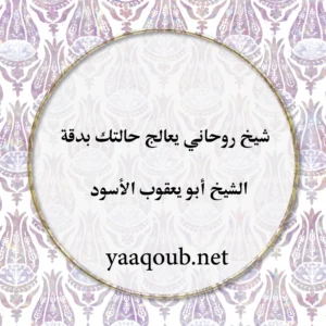 شيخ روحاني يعالج حالتك بدقة – الشيخ أبو يعقوب الأسود