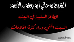 الطاقة السلبية في البيت – السبب الخفي وراء كثرة الخلافات يوضحه الشيخ الروحاني أبو يعقوب الأسود