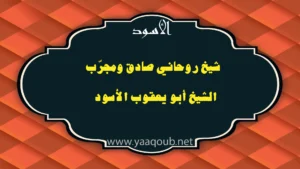 شيخ روحاني صادق ومجرّب – الشيخ أبو يعقوب الأسود