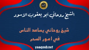الشيخ الروحاني أبو يعقوب الأسود – شيخ روحاني يساعد الناس في حل مشاكل السحر والطاقات السلبية
