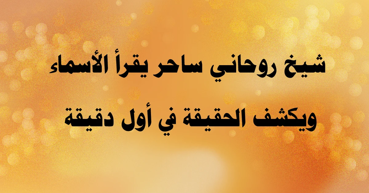 شيخ روحاني ساحر يقرأ الأسماء ويكشف الحقيقة من أول دقيقة