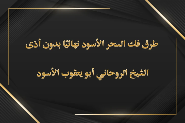 طرق فك السحر الأسود نهائيًا بدون أذى - الشيخ الروحاني أبو يعقوب الأسود خبير في علاج السحر والأعمال الروحانية بأمان