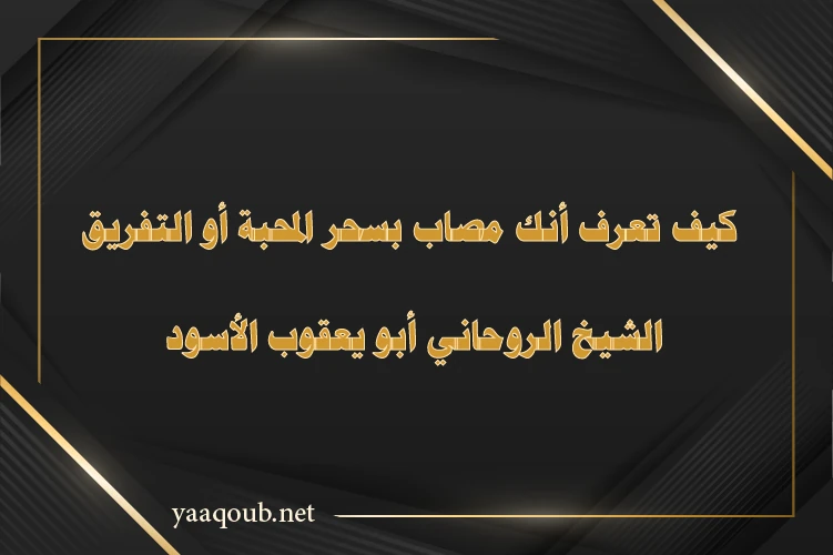 كيف تعرف أنك مصاب بسحر المحبة أو التفريق - الشيخ الروحاني أبو يعقوب الأسود خبير كشف وعلاج السحر