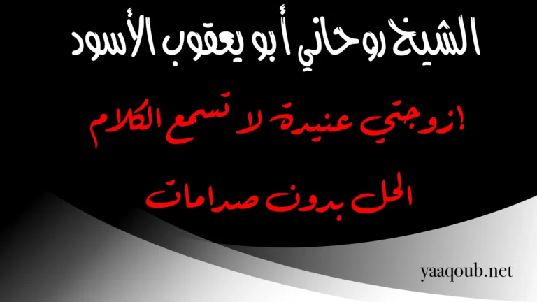 زوجتي عنيدة لا تسمع الكلام – الحل الهادئ من الشيخ الروحاني أبو يعقوب الأسود