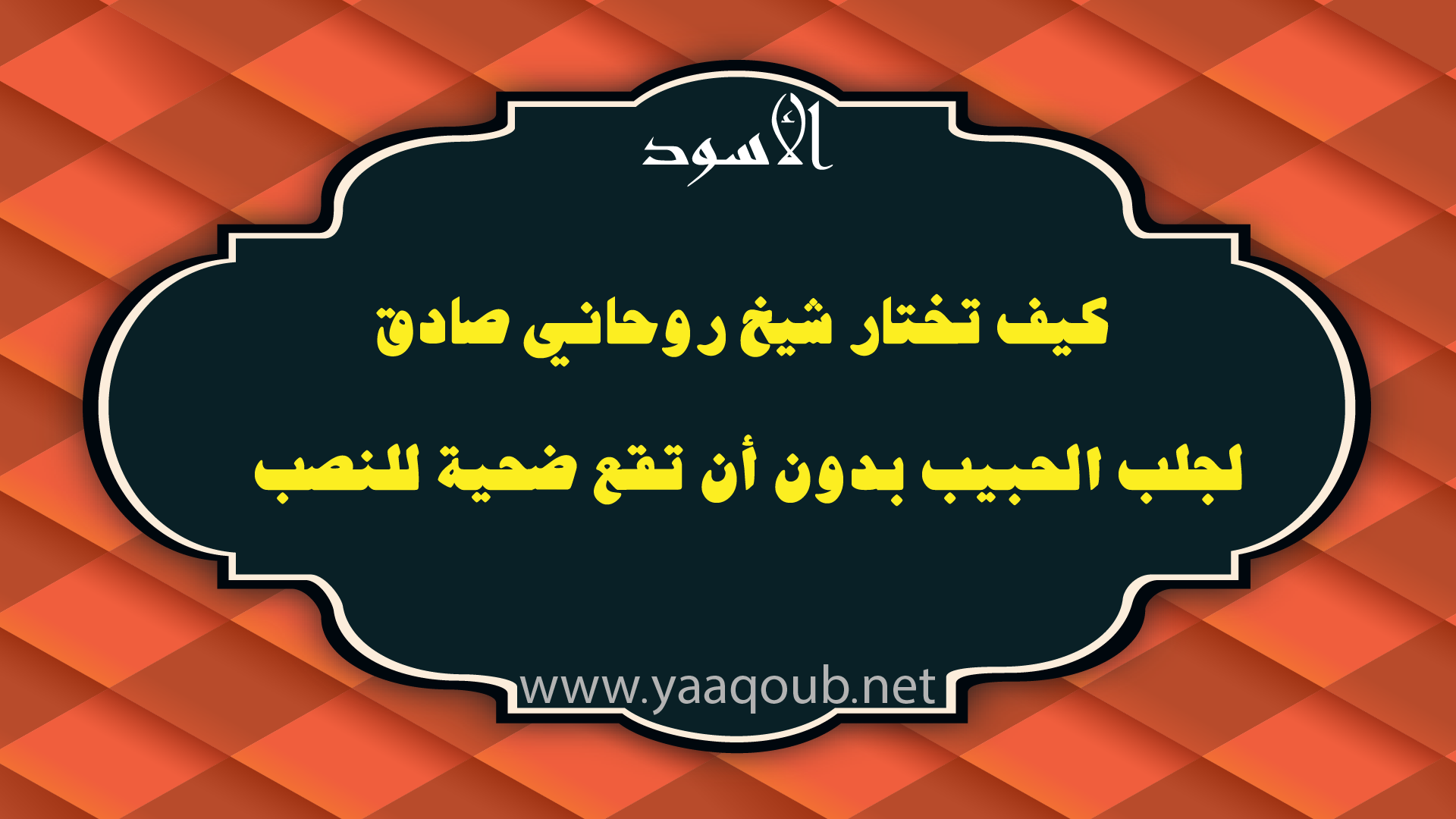 كيف تختار شيخ روحاني صادق لجلب الحبيب بدون أن تقع ضحية للنصب، مع شعار الأسود ورابط موقع yaaqoub.net